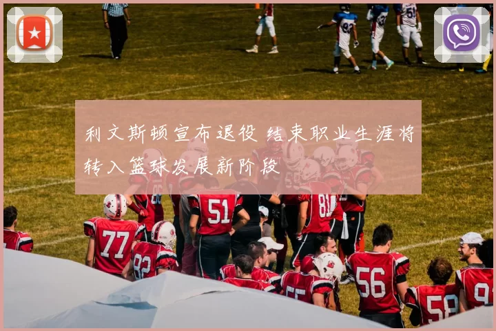 利文斯顿宣布退役 结束职业生涯将转入篮球发展新阶段