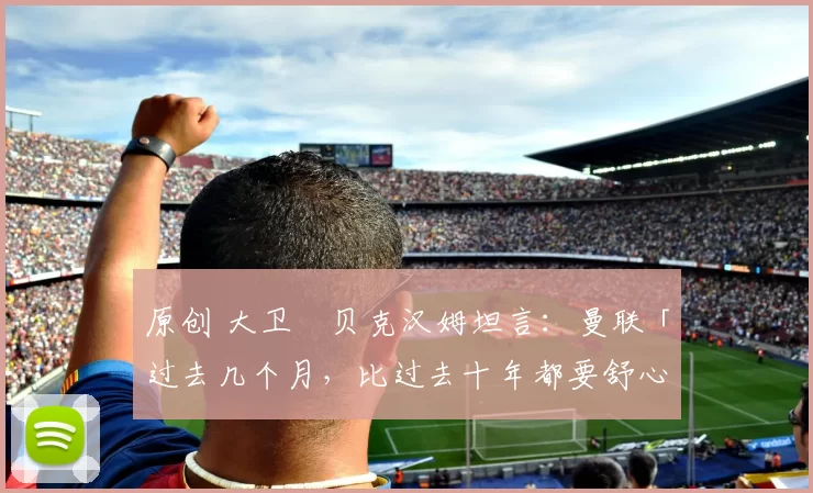 原创 大卫・贝克汉姆坦言：曼联「过去几个月，比过去十年都要舒心」