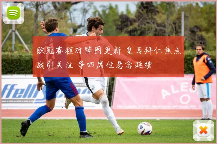 欧冠赛程对阵图更新 皇马拜仁焦点战引关注 争四席位悬念延续