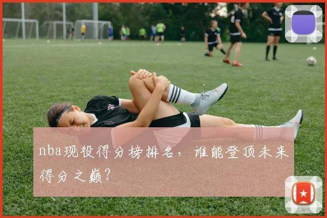 nba现役得分榜排名,谁能登顶未来得分之巅?