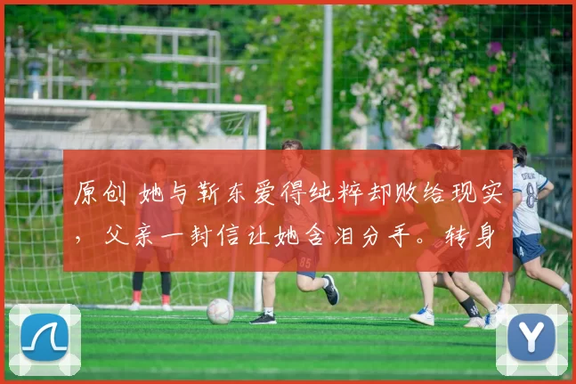 原创 她与靳东爱得纯粹却败给现实，父亲一封信让她含泪分手。转身嫁给父亲选的男人，被宠成公主，46岁凭演技翻红后淡然回应：红是别人的词