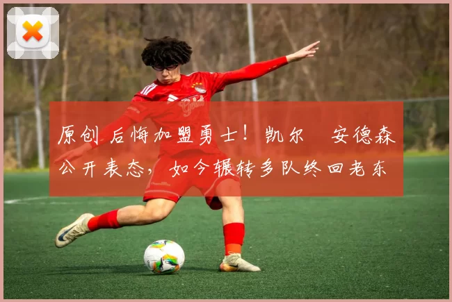 原创 后悔加盟勇士！凯尔・安德森公开表态，如今辗转多队终回老东家