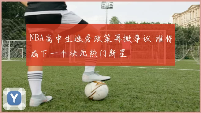 NBA高中生选秀政策再掀争议 谁将成下一个状元热门新星