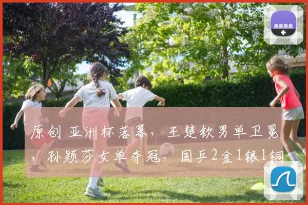 原创 亚洲杯落幕,王楚钦男单卫冕,孙颖莎女单夺冠,国乒2金1银1铜收官!