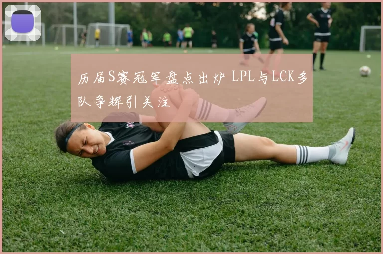 历届S赛冠军盘点出炉 LPL与LCK多队争辉引关注