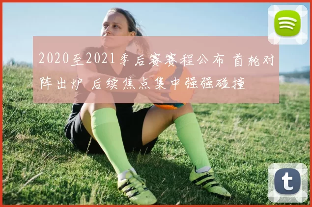 2020至2021季后赛赛程公布 首轮对阵出炉 后续焦点集中强强碰撞