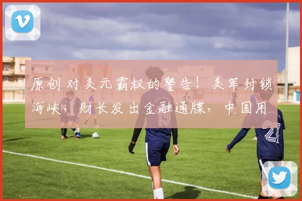 原创 对美元霸权的警告！美军封锁海峡，财长发出金融通牒，中国用11亿美元美债减持回应