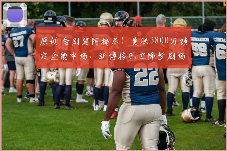 原创 告别楚阿梅尼！曼联3800万锁定全能中场，新博格巴空降梦剧场！