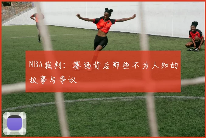NBA裁判:赛场背后那些不为人知的故事与争议