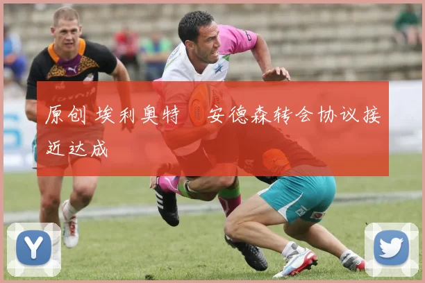 原创 埃利奥特・安德森转会协议接近达成