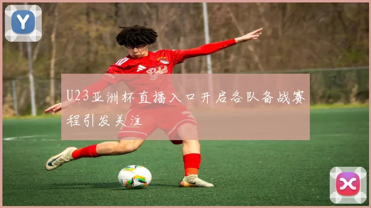 U23亚洲杯直播入口开启各队备战赛程引发关注