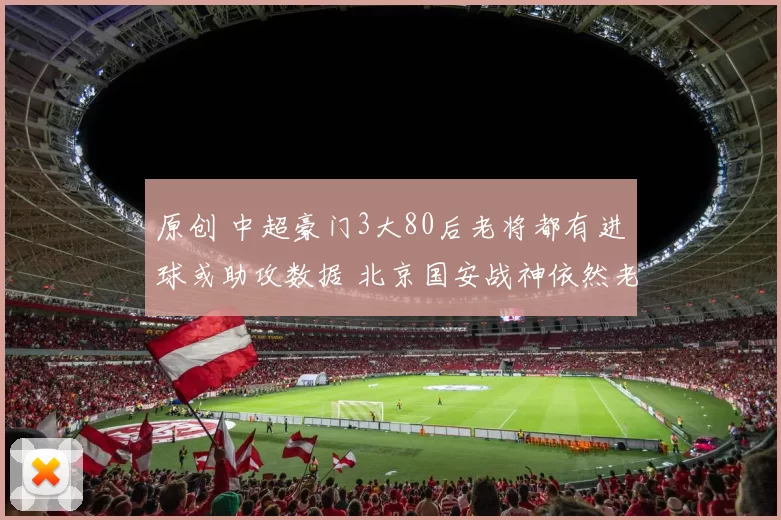 原创 中超豪门3大80后老将都有进球或助攻数据 北京国安战神依然老当益壮