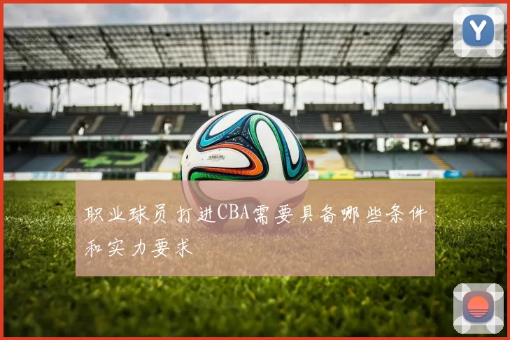 职业球员打进CBA需要具备哪些条件和实力要求