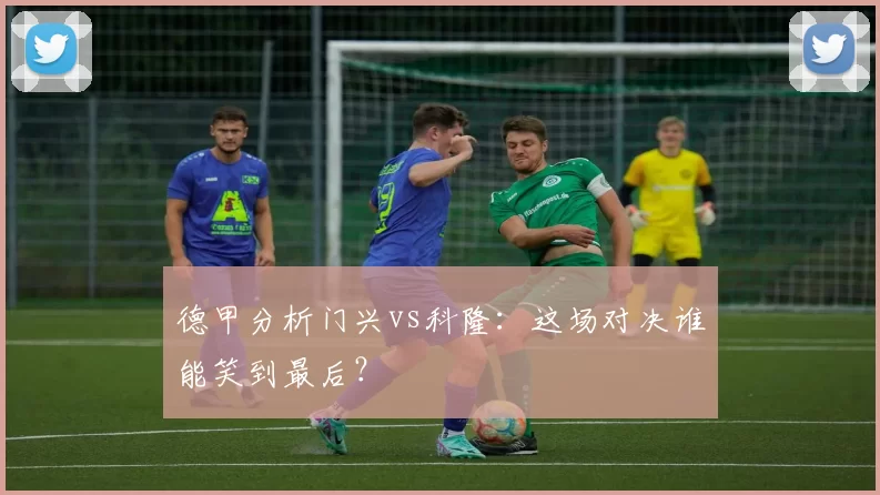 德甲分析门兴vs科隆：这场对决谁能笑到最后？