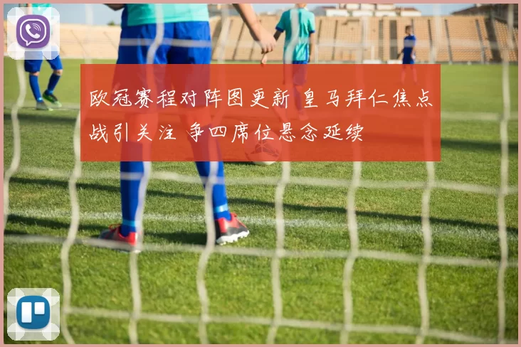 欧冠赛程对阵图更新 皇马拜仁焦点战引关注 争四席位悬念延续