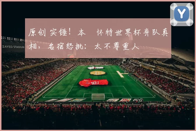 原创 实锤！本・怀特世界杯弃队真相，名宿怒批：太不尊重人