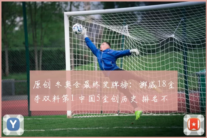 原创 冬奥会最终奖牌榜：挪威18金夺双料第1 中国5金创历史 排名不如日本